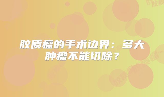 胶质瘤的手术边界：多大肿瘤不能切除？