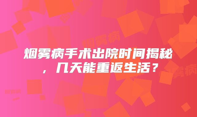 烟雾病手术出院时间揭秘，几天能重返生活？