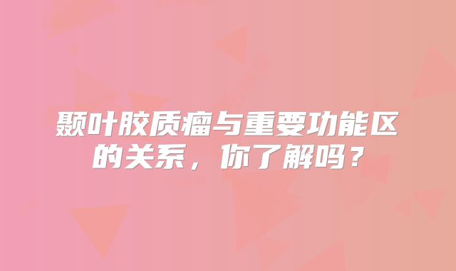 颞叶胶质瘤与重要功能区的关系，你了解吗？