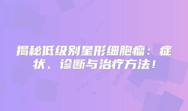 揭秘低级别星形细胞瘤：症状、诊断与治疗方法！