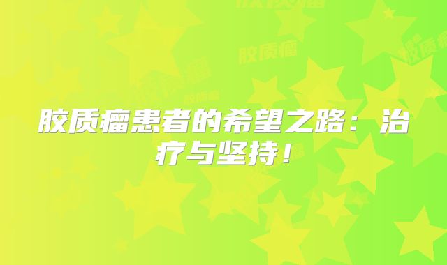 胶质瘤患者的希望之路：治疗与坚持！