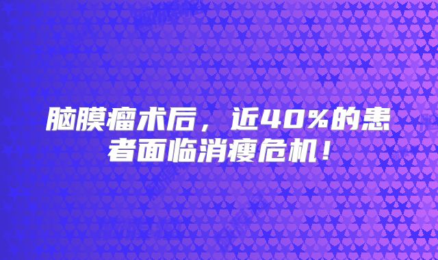 脑膜瘤术后，近40%的患者面临消瘦危机！