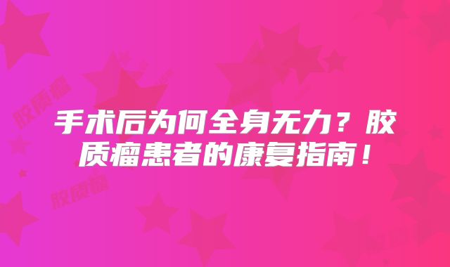 手术后为何全身无力？胶质瘤患者的康复指南！