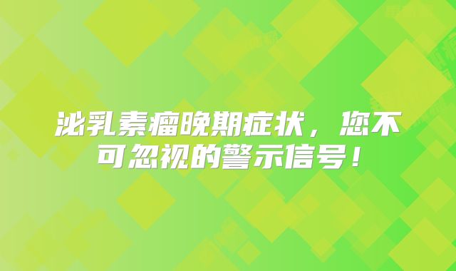 泌乳素瘤晚期症状，您不可忽视的警示信号！