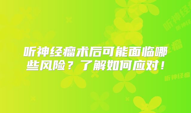 听神经瘤术后可能面临哪些风险？了解如何应对！