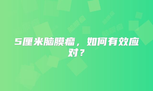5厘米脑膜瘤，如何有效应对？