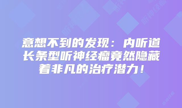 意想不到的发现：内听道长条型听神经瘤竟然隐藏着非凡的治疗潜力！
