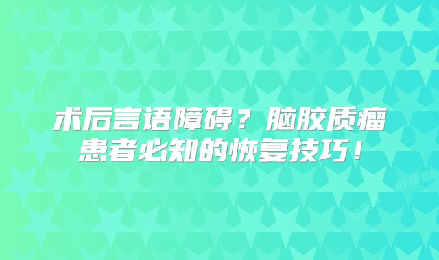 术后言语障碍？脑胶质瘤患者必知的恢复技巧！