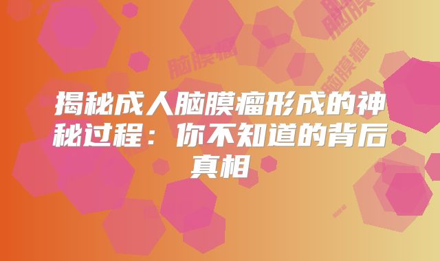 揭秘成人脑膜瘤形成的神秘过程：你不知道的背后真相