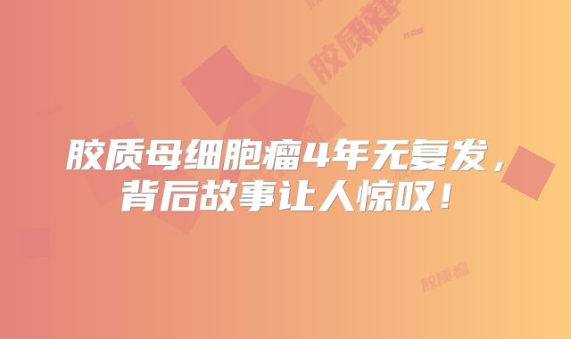 胶质母细胞瘤4年无复发，背后故事让人惊叹！