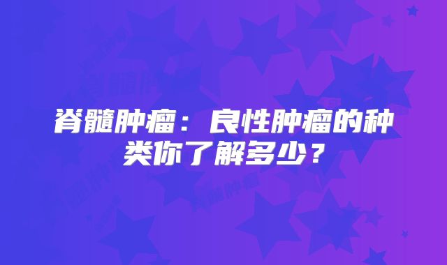 脊髓肿瘤：良性肿瘤的种类你了解多少？