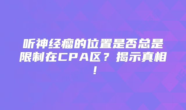 听神经瘤的位置是否总是限制在CPA区？揭示真相！
