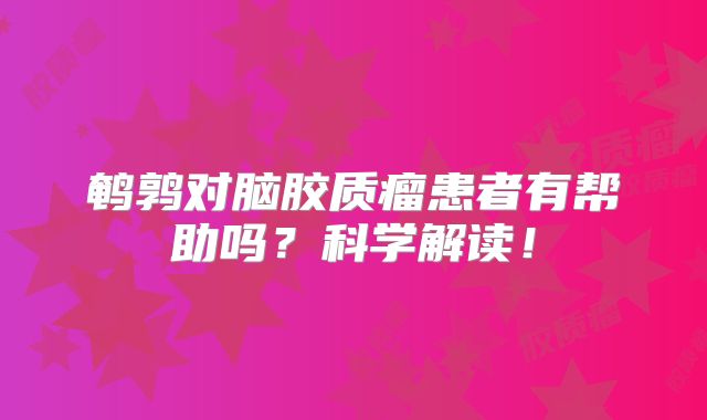 鹌鹑对脑胶质瘤患者有帮助吗？科学解读！