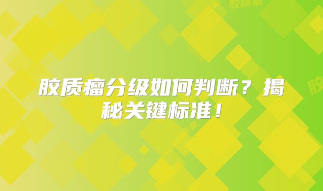 胶质瘤分级如何判断？揭秘关键标准！