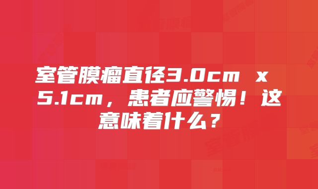 室管膜瘤直径3.0cm x 5.1cm，患者应警惕！这意味着什么？