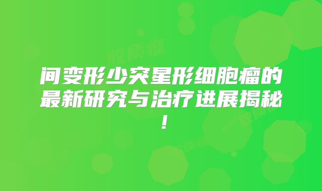 间变形少突星形细胞瘤的最新研究与治疗进展揭秘！