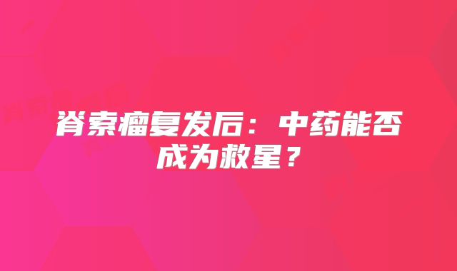 脊索瘤复发后：中药能否成为救星？