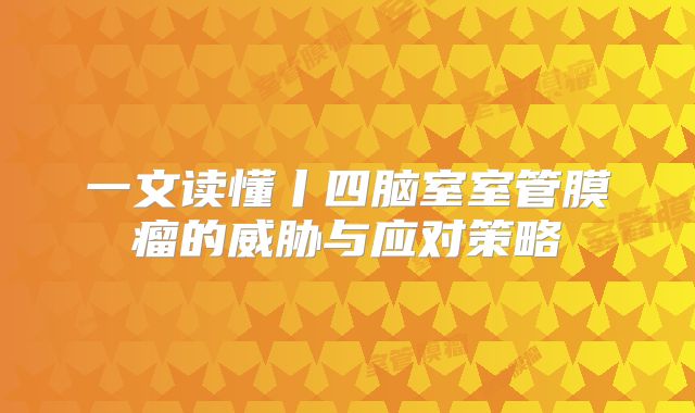 一文读懂丨四脑室室管膜瘤的威胁与应对策略