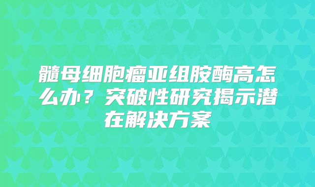 髓母细胞瘤亚组胺酶高怎么办？突破性研究揭示潜在解决方案