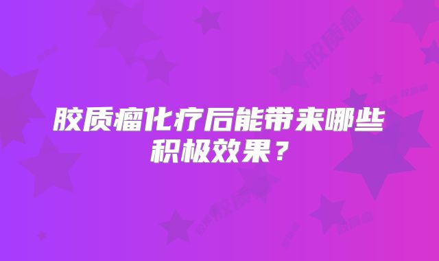 胶质瘤化疗后能带来哪些积极效果？