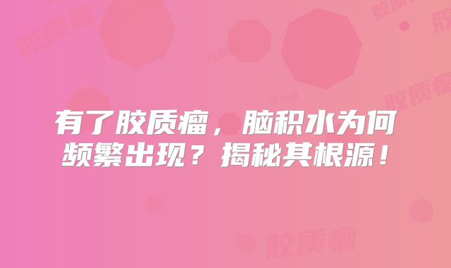 有了胶质瘤，脑积水为何频繁出现？揭秘其根源！
