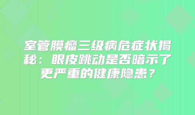 室管膜瘤三级病危症状揭秘：眼皮跳动是否暗示了更严重的健康隐患？