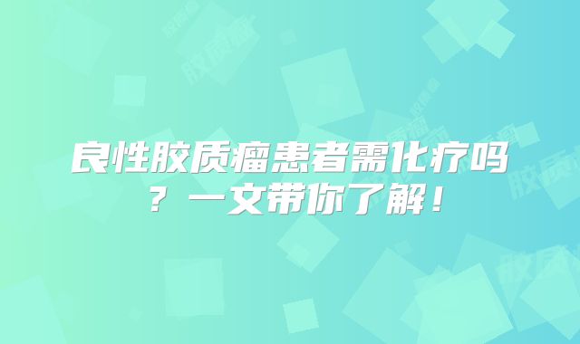 良性胶质瘤患者需化疗吗？一文带你了解！