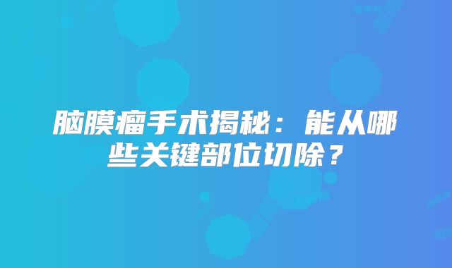 脑膜瘤手术揭秘：能从哪些关键部位切除？