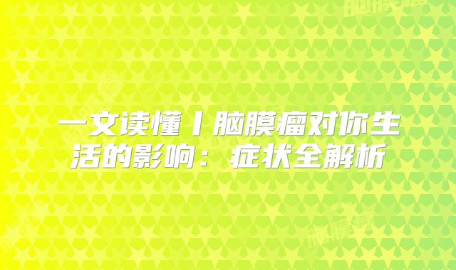一文读懂丨脑膜瘤对你生活的影响：症状全解析