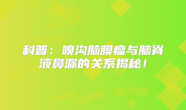 科普：嗅沟脑膜瘤与脑脊液鼻漏的关系揭秘！