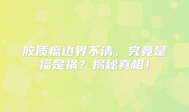 胶质瘤边界不清，究竟是福是祸？揭秘真相！