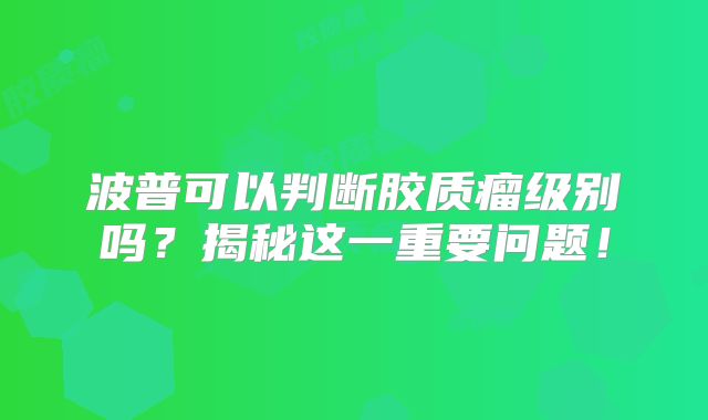 波普可以判断胶质瘤级别吗？揭秘这一重要问题！