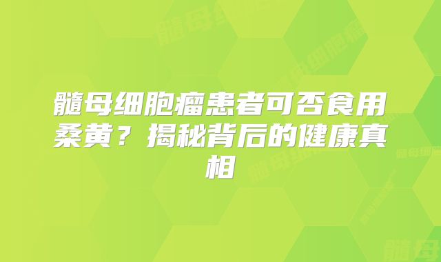 髓母细胞瘤患者可否食用桑黄？揭秘背后的健康真相