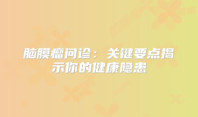 脑膜瘤问诊：关键要点揭示你的健康隐患