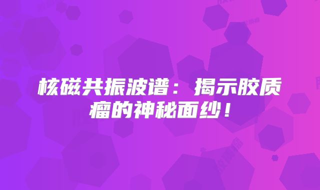核磁共振波谱：揭示胶质瘤的神秘面纱！