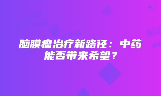 脑膜瘤治疗新路径：中药能否带来希望？