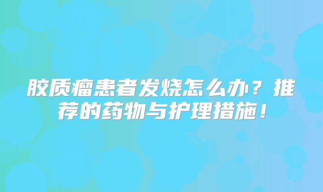 胶质瘤患者发烧怎么办？推荐的药物与护理措施！