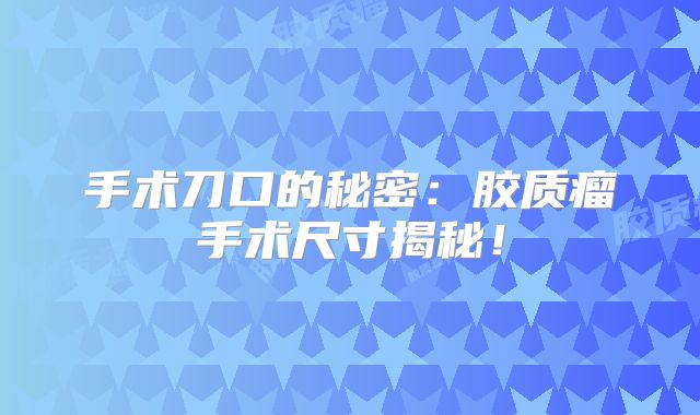 手术刀口的秘密：胶质瘤手术尺寸揭秘！