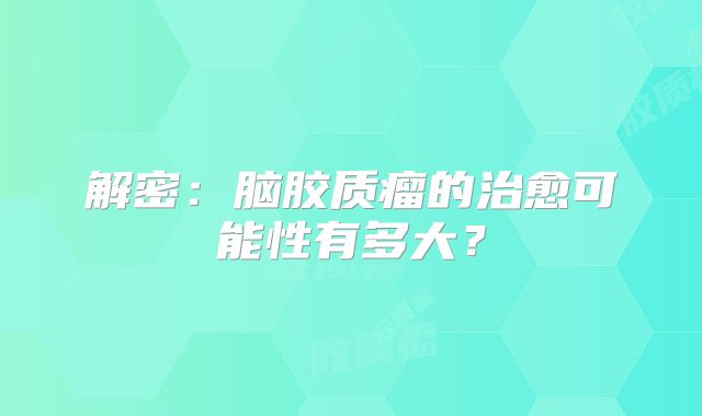 解密：脑胶质瘤的治愈可能性有多大？