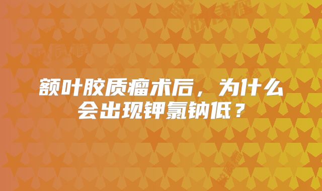 额叶胶质瘤术后，为什么会出现钾氯钠低？