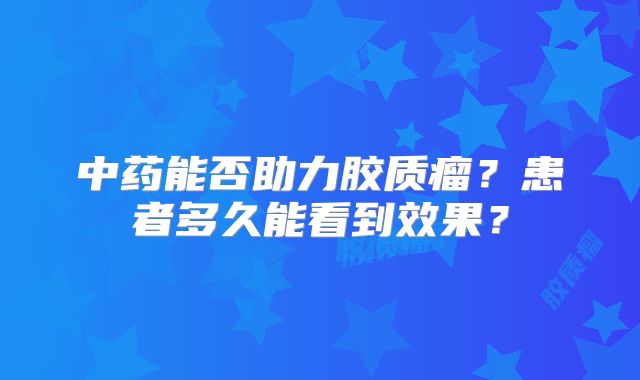 中药能否助力胶质瘤？患者多久能看到效果？