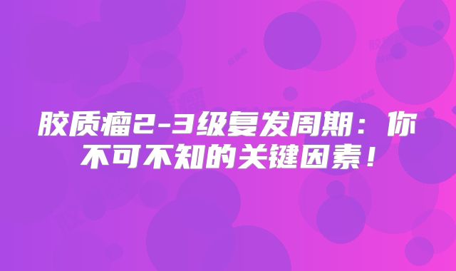 胶质瘤2-3级复发周期：你不可不知的关键因素！
