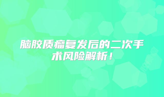 脑胶质瘤复发后的二次手术风险解析！