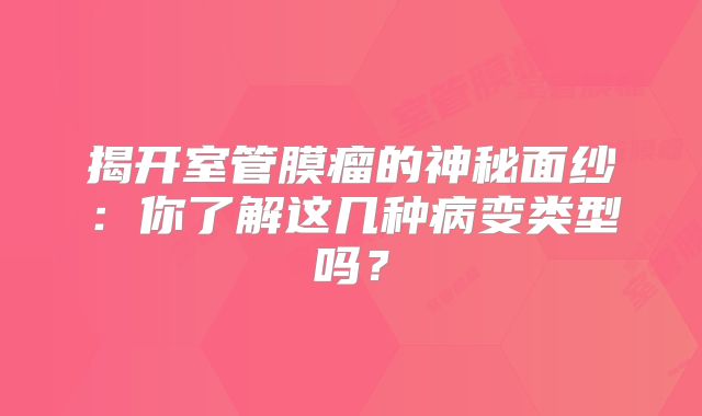 揭开室管膜瘤的神秘面纱：你了解这几种病变类型吗？