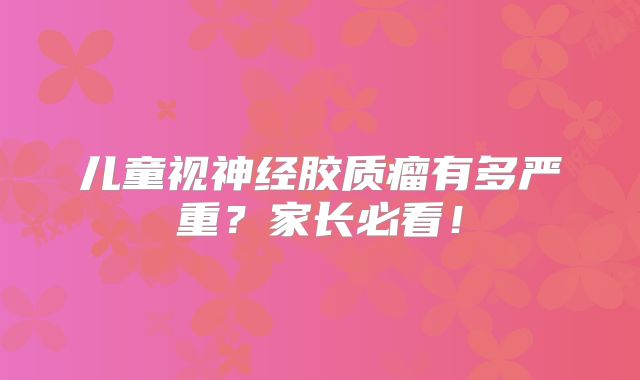儿童视神经胶质瘤有多严重？家长必看！