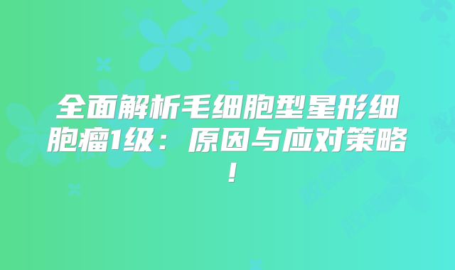 全面解析毛细胞型星形细胞瘤1级：原因与应对策略！