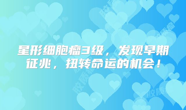 星形细胞瘤3级，发现早期征兆，扭转命运的机会！
