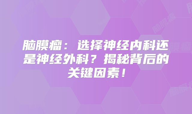 脑膜瘤：选择神经内科还是神经外科？揭秘背后的关键因素！