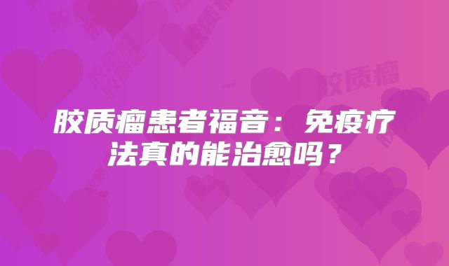 胶质瘤患者福音：免疫疗法真的能治愈吗？