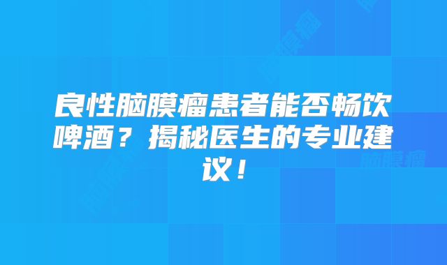 良性脑膜瘤患者能否畅饮啤酒？揭秘医生的专业建议！